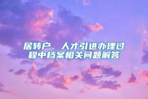 居转户、人才引进办理过程中档案相关问题解答