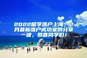 2022留学落户上海，2月最新落户成功案例分享一波，恭喜同学们！