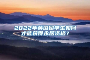 2022年英国留学生如何才能获得永居资格？