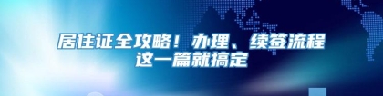 居住证全攻略！办理、续签流程这一篇就搞定