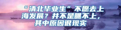 “清北毕业生”不愿去上海发展？并不是瞧不上，其中原因很现实