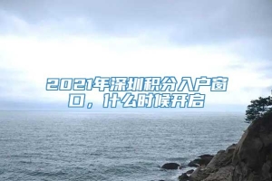 2021年深圳积分入户窗口，什么时候开启