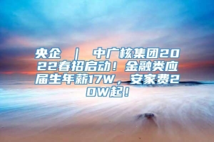 央企 ｜ 中广核集团2022春招启动！金融类应届生年薪17W，安家费20W起！