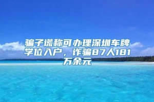 骗子谎称可办理深圳车牌学位入户，诈骗87人181万余元