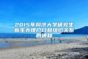 2015年同济大学研究生新生办理户口和组织关系的通知