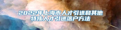 2022年上海市人才引进和其他特殊人才引进落户方法