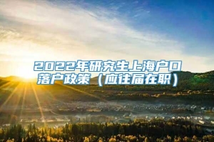 2022年研究生上海户口落户政策（应往届在职）