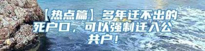 【热点篇】多年迁不出的死户口，可以强制迁入公共户！