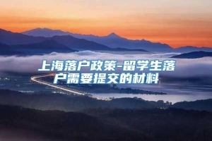 上海落户政策-留学生落户需要提交的材料