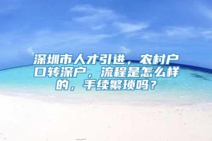 深圳市人才引进，农村户口转深户，流程是怎么样的，手续繁琐吗？