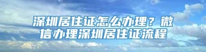 深圳居住证怎么办理？微信办理深圳居住证流程