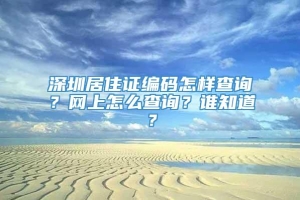 深圳居住证编码怎样查询？网上怎么查询？谁知道？