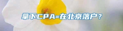 拿下CPA=在北京落户？