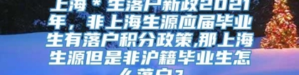 上海＊生落户新政2021年，非上海生源应届毕业生有落户积分政策,那上海生源但是非沪籍毕业生怎么落户？