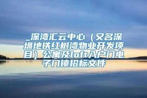 _深湾汇云中心（又名深圳地铁红树湾物业开发项目）公寓及loft入户门电子门锁招标文件