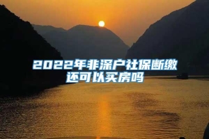 2022年非深户社保断缴还可以买房吗