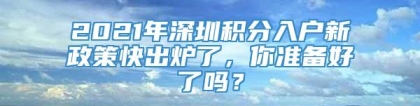 2021年深圳积分入户新政策快出炉了，你准备好了吗？