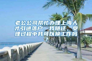 老公公司帮忙办理上海人才引进落户，我随迁，受理过程中我可以换工作吗？