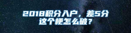 2018积分入户，差5分这个梗怎么破？