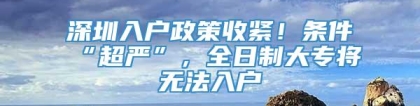 深圳入户政策收紧！条件“超严”，全日制大专将无法入户