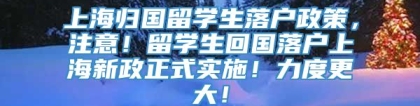 上海归国留学生落户政策，注意！留学生回国落户上海新政正式实施！力度更大！