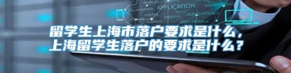 留学生上海市落户要求是什么，上海留学生落户的要求是什么？