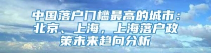 中国落户门槛最高的城市：北京、上海，上海落户政策未来趋向分析