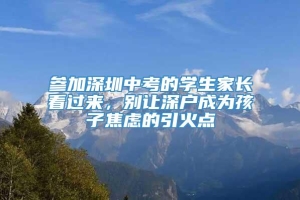 参加深圳中考的学生家长看过来，别让深户成为孩子焦虑的引火点