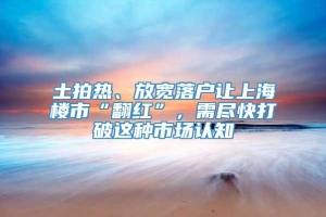 土拍热、放宽落户让上海楼市“翻红”，需尽快打破这种市场认知