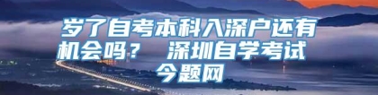 岁了自考本科入深户还有机会吗？ 深圳自学考试 今题网