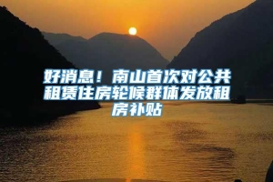 好消息！南山首次对公共租赁住房轮候群体发放租房补贴