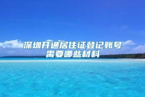 深圳开通居住证登记账号需要哪些材料