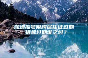 深圳摇号限牌居住证过期 指标过期谁之过？