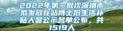 2022年第一批次深圳市拟发放在站博士后生活补贴人员公示名单公布，共1519人