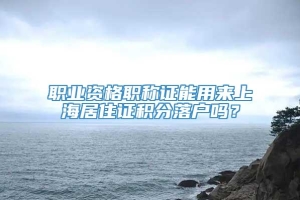 职业资格职称证能用来上海居住证积分落户吗？