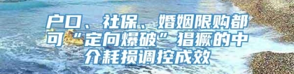 户口、社保、婚姻限购都可“定向爆破”猖獗的中介耗损调控成效