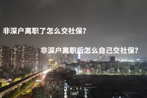 非深户离职了怎么交社保？非深户离职后怎么自己交社保？