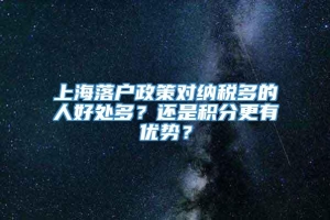 上海落户政策对纳税多的人好处多？还是积分更有优势？