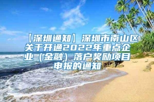 【深圳通知】深圳市南山区关于开通2022年重点企业（金融）落户奖励项目申报的通知