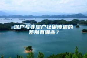 深户与非深户社保待遇的差别有哪些？