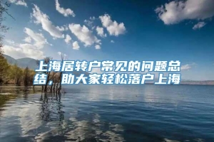 上海居转户常见的问题总结，助大家轻松落户上海