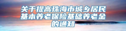 关于提高珠海市城乡居民基本养老保险基础养老金的通知