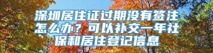 深圳居住证过期没有签注怎么办？可以补交一年社保和居住登记信息