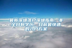 最新深圳落户深圳指南，非全日制学历，目前最快速的入户方案