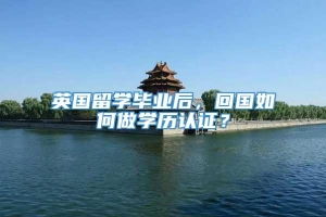 英国留学毕业后，回国如何做学历认证？