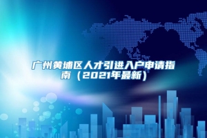 广州黄埔区人才引进入户申请指南（2021年最新）