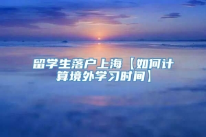 留学生落户上海【如何计算境外学习时间】