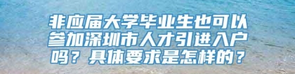 非应届大学毕业生也可以参加深圳市人才引进入户吗？具体要求是怎样的？