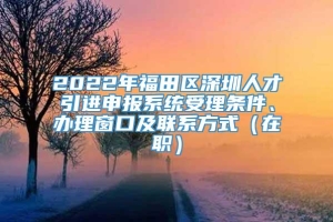 2022年福田区深圳人才引进申报系统受理条件、办理窗口及联系方式（在职）