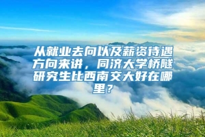 从就业去向以及薪资待遇方向来讲，同济大学桥隧研究生比西南交大好在哪里？